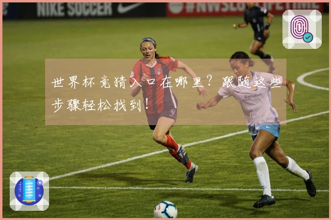 世界杯竞猜入口在哪里？跟随这些步骤轻松找到！