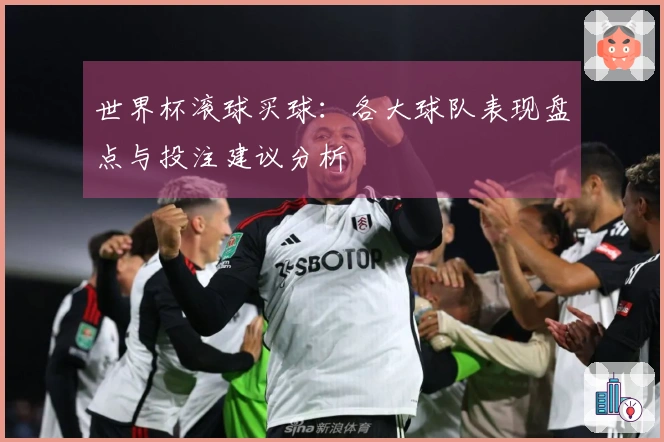世界杯滚球买球：各大球队表现盘点与投注建议分析