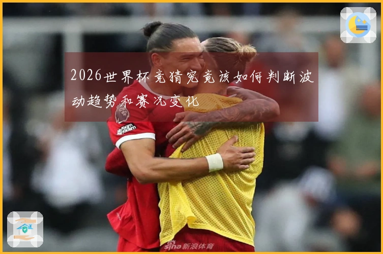 2026世界杯竞猜究竟该如何判断波动趋势和赛况变化