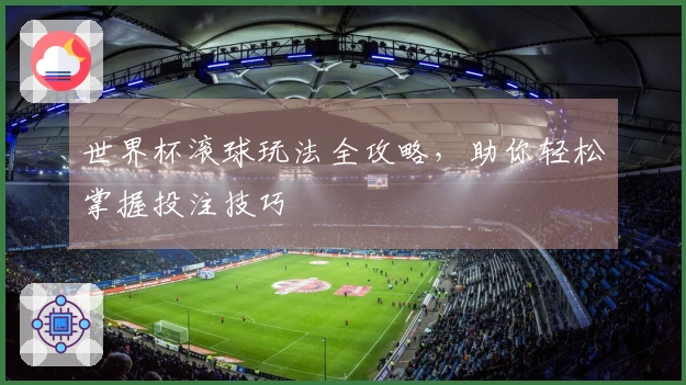 世界杯滚球玩法全攻略，助你轻松掌握投注技巧