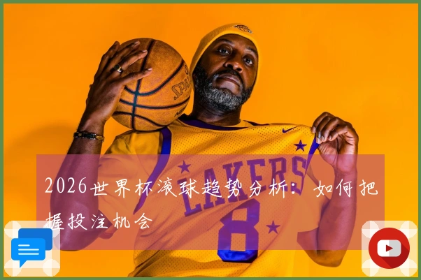 2026世界杯滚球趋势分析：如何把握投注机会