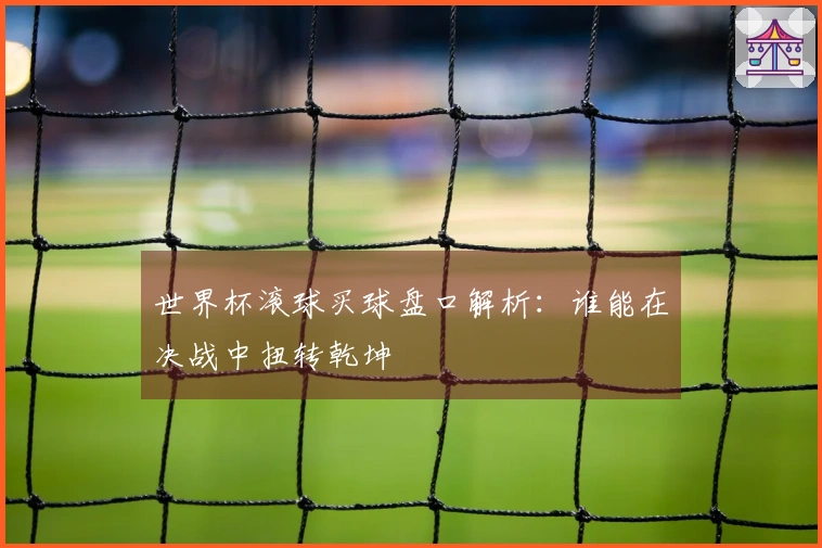 世界杯滚球买球盘口解析：谁能在决战中扭转乾坤
