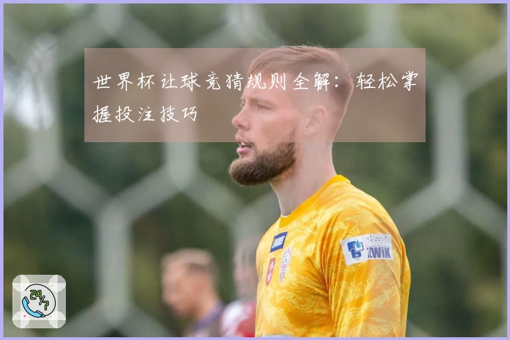 世界杯让球竞猜规则全解：轻松掌握投注技巧