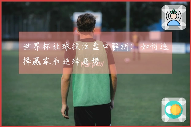 世界杯让球投注盘口解析：如何选择赢家和逆转局势