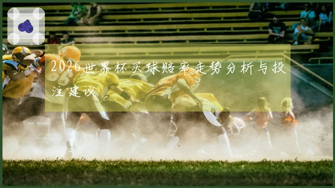 2026世界杯买球赔率走势分析与投注建议