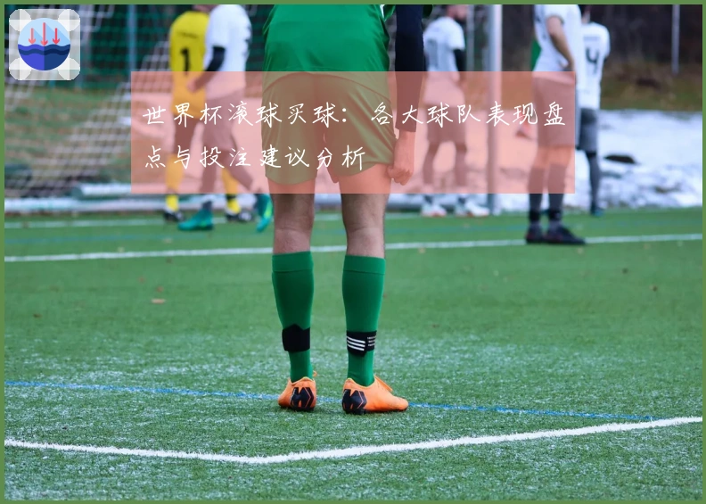 世界杯滚球买球：各大球队表现盘点与投注建议分析