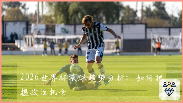 2026世界杯滚球趋势分析：如何把握投注机会