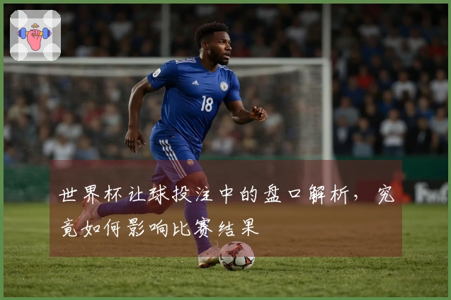 世界杯让球投注中的盘口解析，究竟如何影响比赛结果