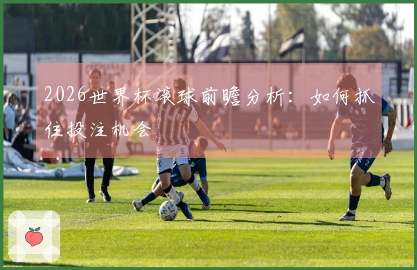 2026世界杯滚球前瞻分析：如何抓住投注机会