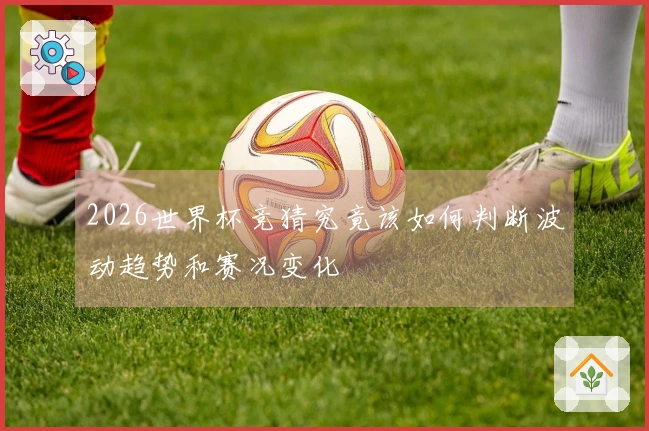 2026世界杯竞猜究竟该如何判断波动趋势和赛况变化