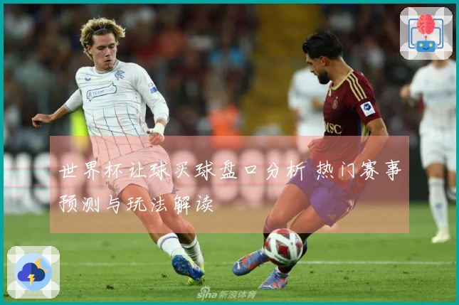 世界杯让球买球盘口分析 热门赛事预测与玩法解读