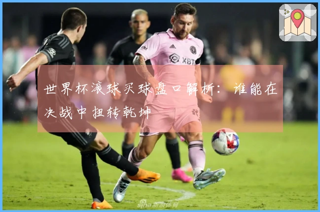 世界杯滚球买球盘口解析：谁能在决战中扭转乾坤