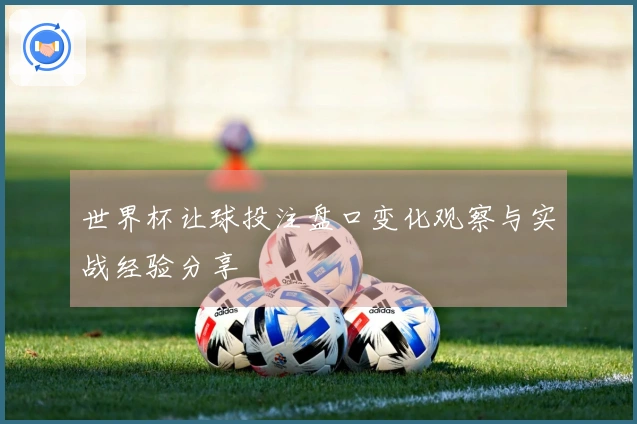 世界杯让球投注盘口变化观察与实战经验分享
