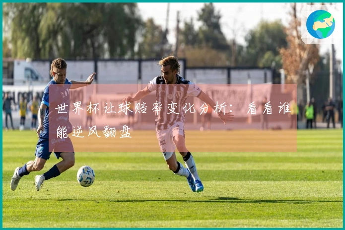 世界杯让球赔率变化分析：看看谁能逆风翻盘
