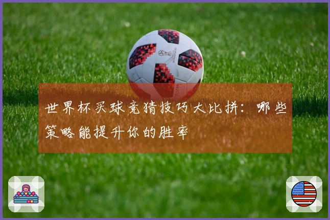 世界杯买球竞猜技巧大比拼：哪些策略能提升你的胜率