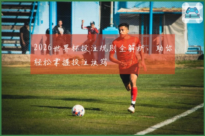 2026世界杯投注规则全解析，助你轻松掌握投注诀窍