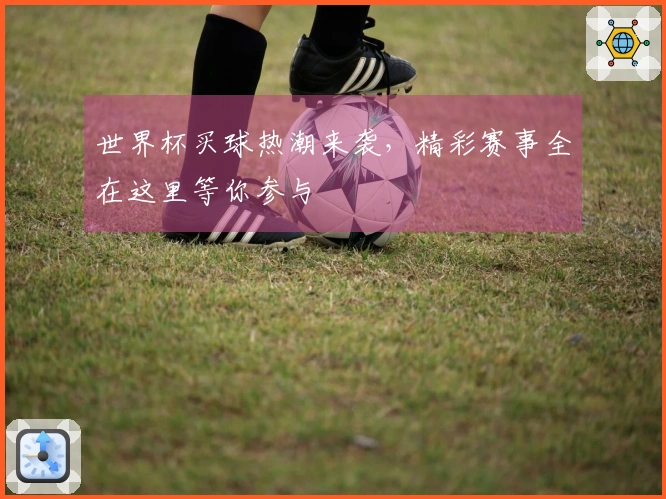 世界杯买球热潮来袭，精彩赛事全在这里等你参与
