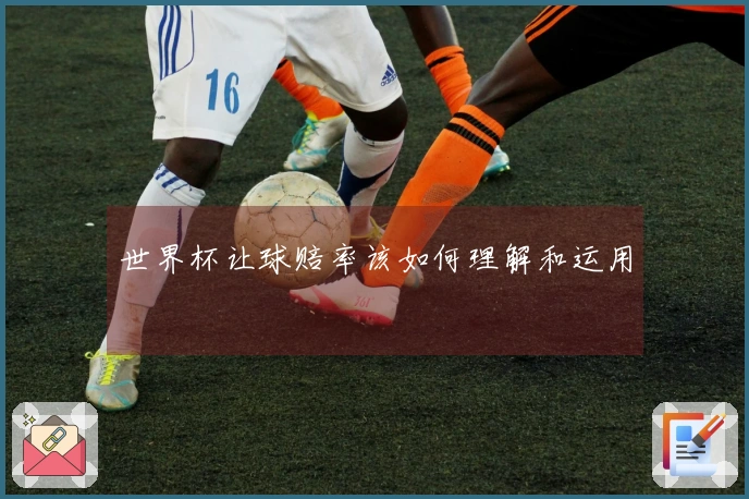 世界杯让球赔率该如何理解和运用