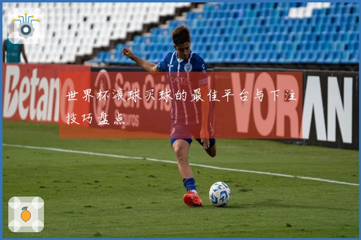 世界杯滚球买球的最佳平台与下注技巧盘点