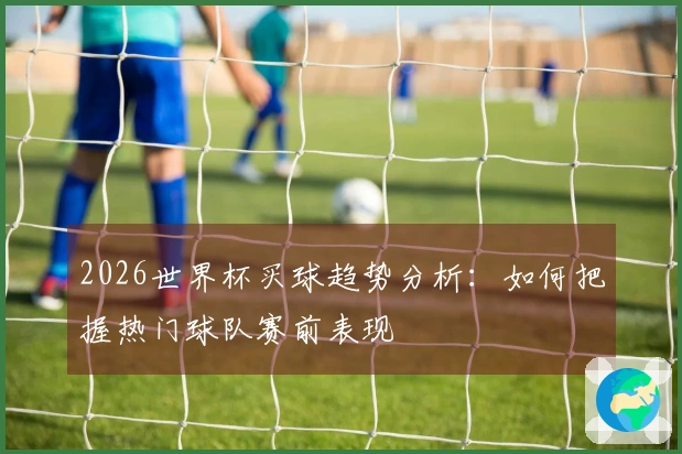 2026世界杯买球趋势分析：如何把握热门球队赛前表现