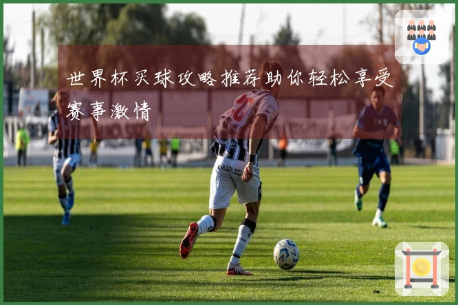 世界杯买球攻略推荐助你轻松享受赛事激情