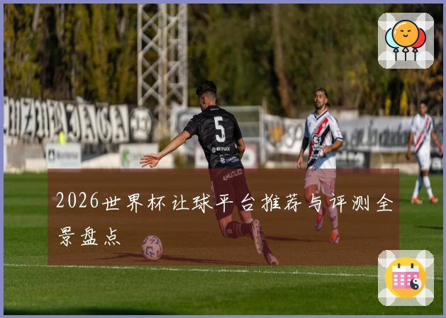 2026世界杯让球平台推荐与评测全景盘点
