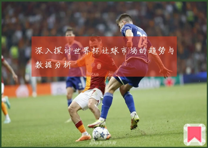 深入探讨世界杯让球市场的趋势与数据分析