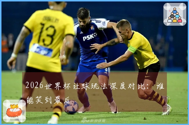 2026世界杯让球玩法深度对比：谁能笑到最后