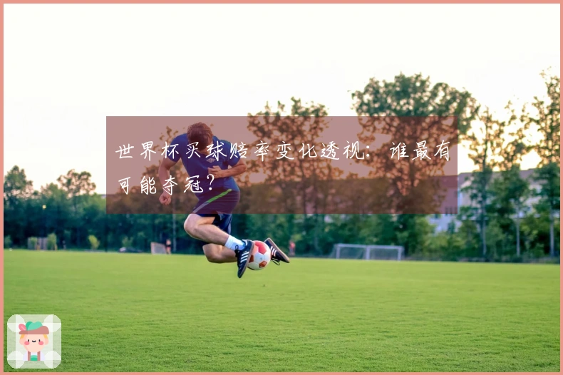 世界杯买球赔率变化透视：谁最有可能夺冠？