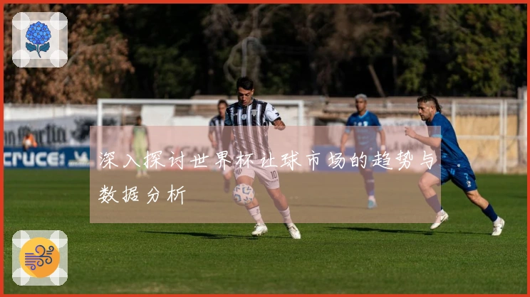深入探讨世界杯让球市场的趋势与数据分析