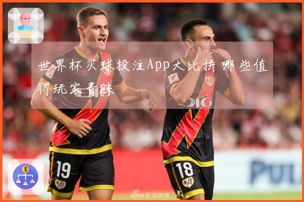 世界杯买球投注App大比拼 哪些值得玩家青睐