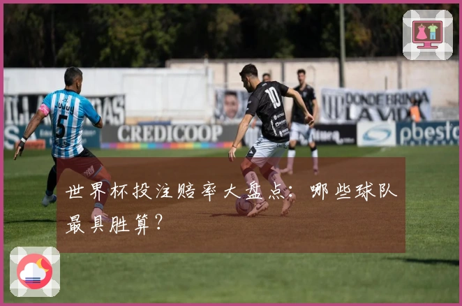 世界杯投注赔率大盘点：哪些球队最具胜算？