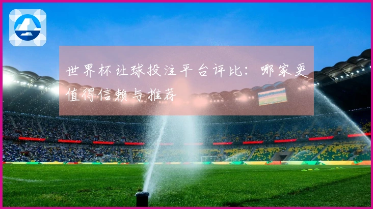 世界杯让球投注平台评比:哪家更值得信赖与推荐