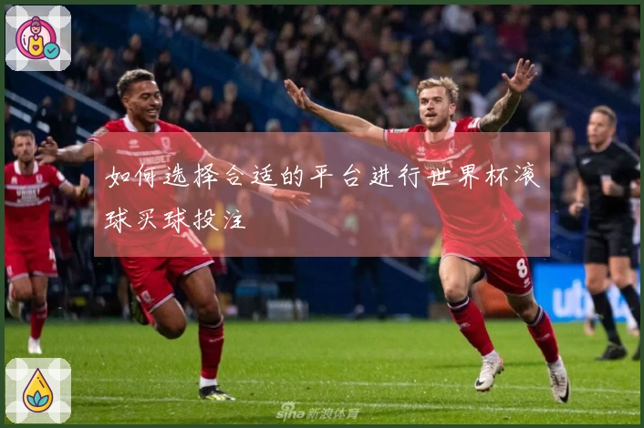 如何选择合适的平台进行世界杯滚球买球投注