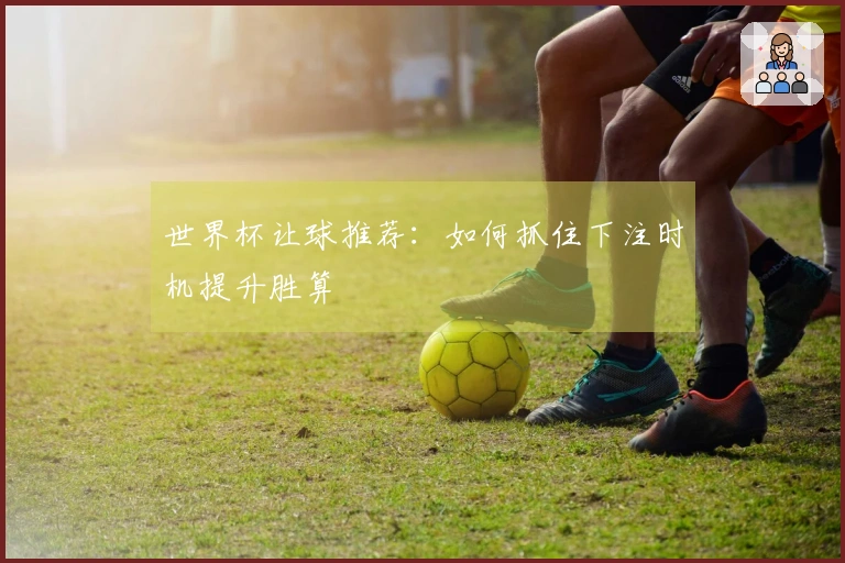 世界杯让球推荐：如何抓住下注时机提升胜算