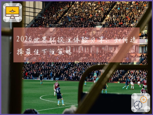 2026世界杯投注体验分享：如何选择最佳下注策略