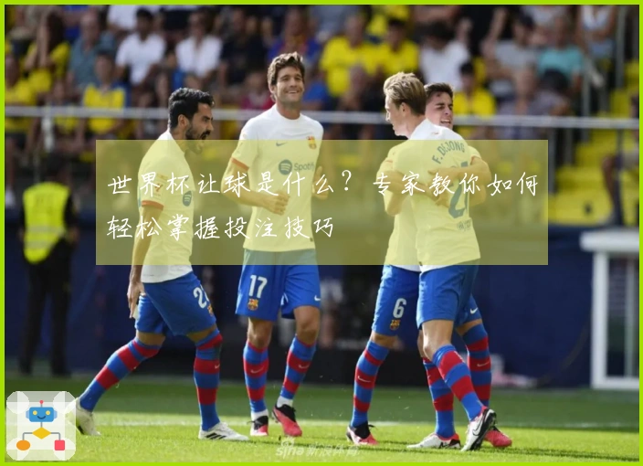 世界杯让球是什么？专家教你如何轻松掌握投注技巧