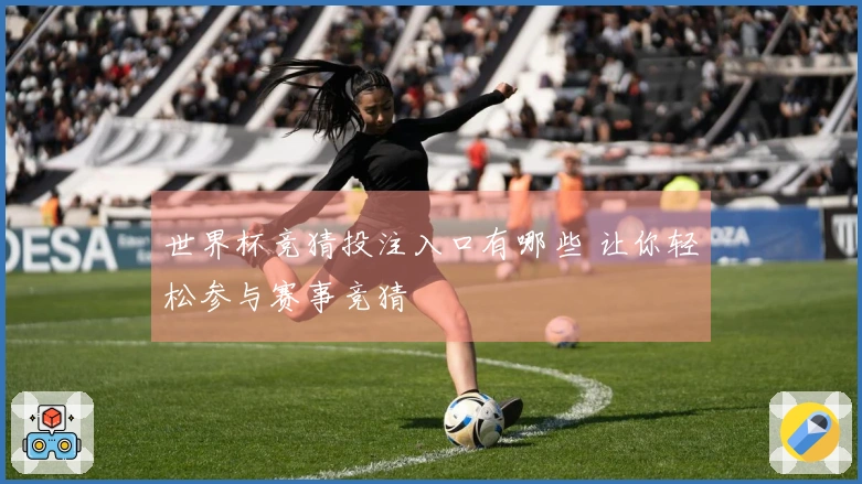 世界杯竞猜投注入口有哪些 让你轻松参与赛事竞猜