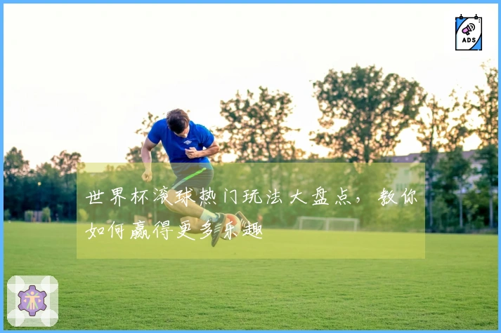 世界杯滚球热门玩法大盘点，教你如何赢得更多乐趣