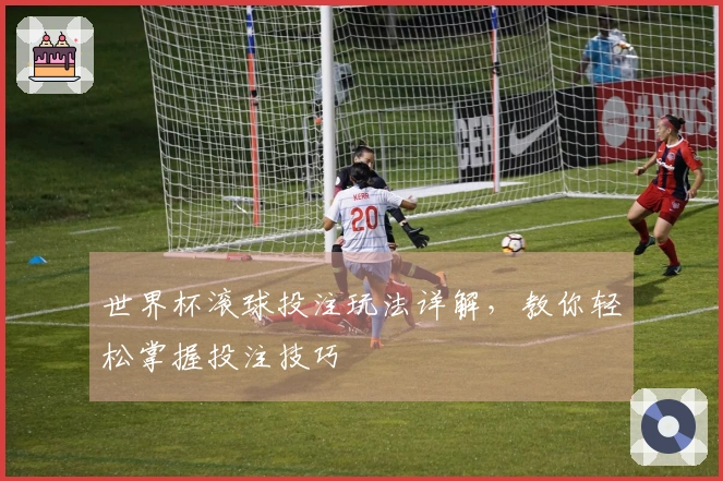 世界杯滚球投注玩法详解，教你轻松掌握投注技巧