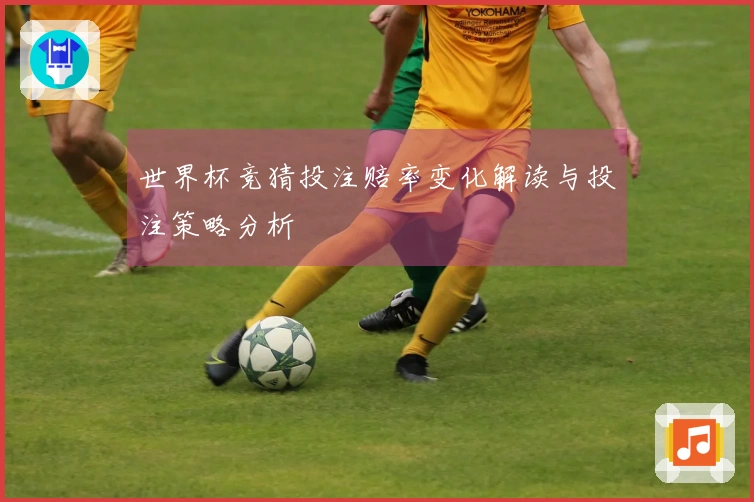 世界杯竞猜投注赔率变化解读与投注策略分析