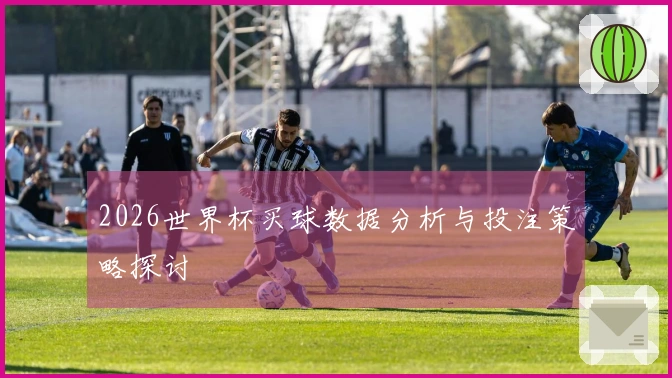 2026世界杯买球数据分析与投注策略探讨