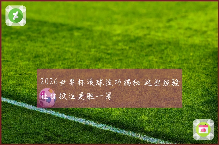 2026世界杯滚球技巧揭秘 这些经验让你投注更胜一筹