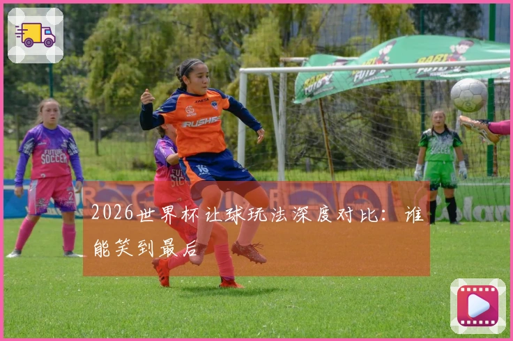2026世界杯让球玩法深度对比：谁能笑到最后